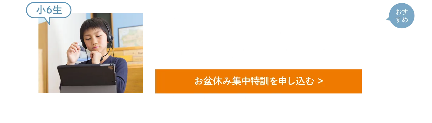 【小6生】［私立中学入試］他塾夏期講習内容の総復習講座(受講目安回数8回)［公立中高一貫中学入試］適性検査・作文対策講座(受講目安回数5回)［中学入試］志望校別過去問早期対策講座(受講目安回数5回)