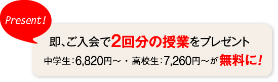 即、ご入会で2回分の授業をプレゼント!中学生6,820円〜・高校生7,260円〜が無料に！