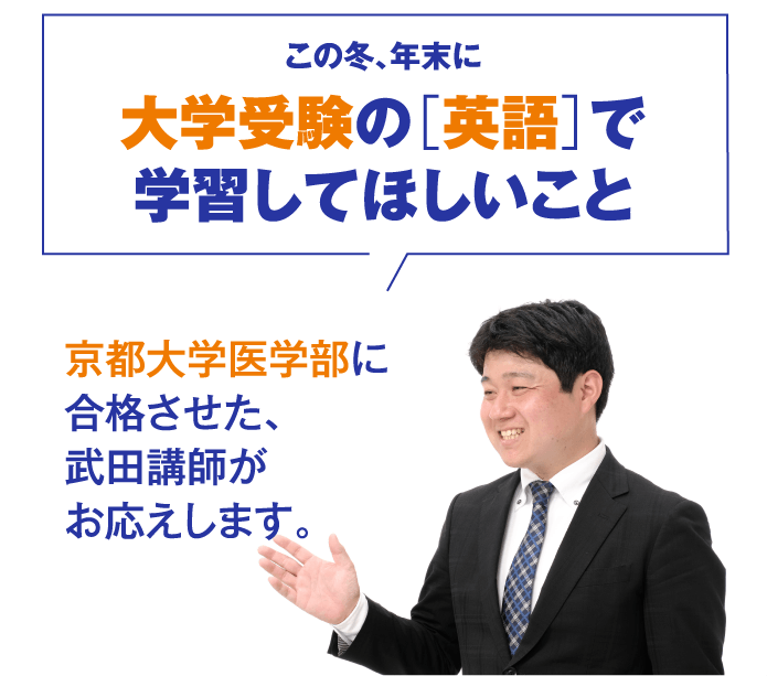 京都大学医学部に合格させた、武田講師がお応えします。この冬、年末に大学受験の［英語］で学習してほしいこと